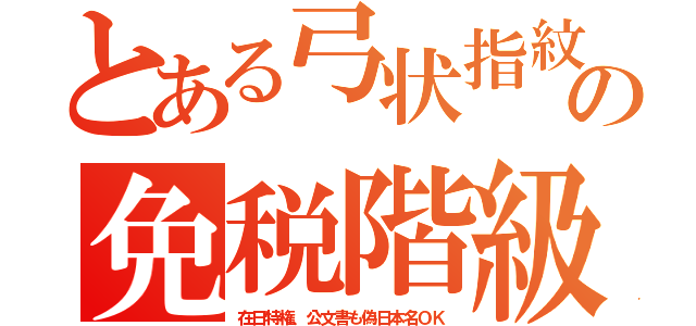 とある弓状指紋の免税階級（在日特権、公文書も偽日本名ＯＫ）