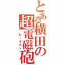 とある横田の超電磁砲（　レールガン）