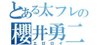 とある太フレの櫻井勇二（エロロイ）