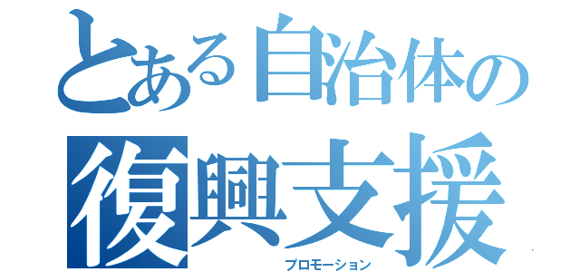 とある自治体の復興支援（　　　　　　　プロモーション）