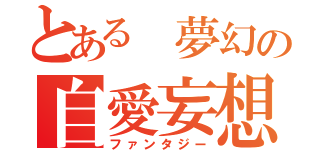 とある　夢幻の自愛妄想（ファンタジー）