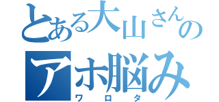 とある大山さんのアホ脳みそ（ワロタ）