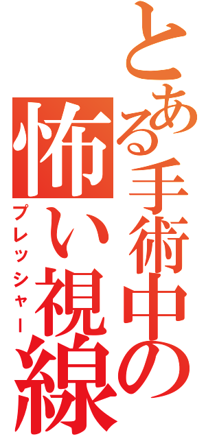 とある手術中の怖い視線（プレッシャー）