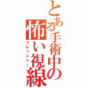 とある手術中の怖い視線（プレッシャー）