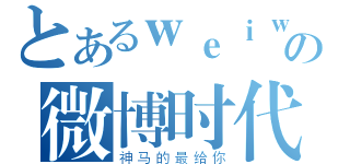 とあるｗｅｉｗｅｉの微博时代（神马的最给你）