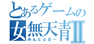 とあるゲームの女無天青村Ⅱ（みんとぶるー）