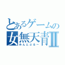 とあるゲームの女無天青村Ⅱ（みんとぶるー）