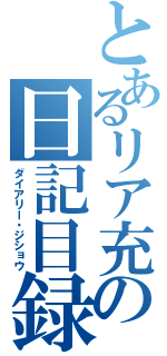 とあるリア充の日記目録（ダイアリー・ジショウ）