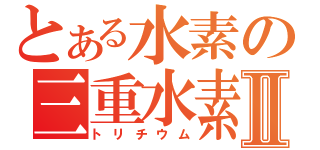 とある水素の三重水素Ⅱ（トリチウム）