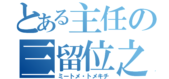 とある主任の三留位之（ミートメ・トメキチ）