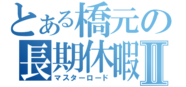 とある橋元の長期休暇Ⅱ（マスターロード）