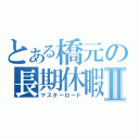 とある橋元の長期休暇Ⅱ（マスターロード）