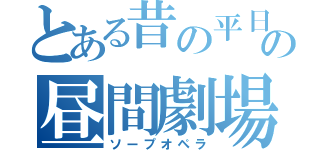 とある昔の平日の昼間劇場（ソープオペラ）