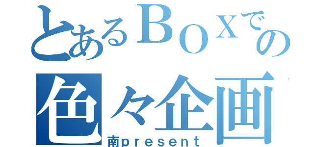 とあるＢＯＸでの色々企画（南ｐｒｅｓｅｎｔ）