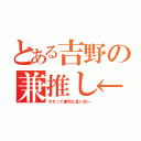 とある吉野の兼推し←（それって便利な言い訳←）