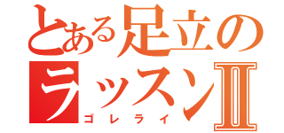 とある足立のラッスンⅡ（ゴレライ）