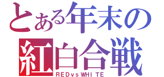 とある年末の紅白合戦（ＲＥＤｖｓＷＨＩＴＥ）