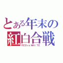 とある年末の紅白合戦（ＲＥＤｖｓＷＨＩＴＥ）