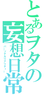 とあるヲタの妄想日常（パーソナルリアリティー）