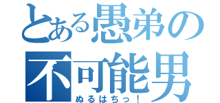 とある愚弟の不可能男（ぬるはちっ！）