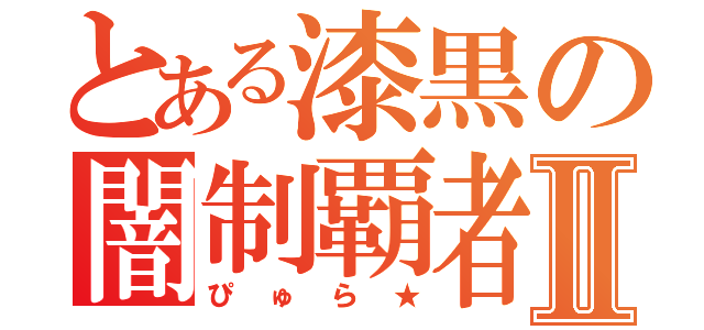 とある漆黒の闇制覇者Ⅱ（ぴゅら★）