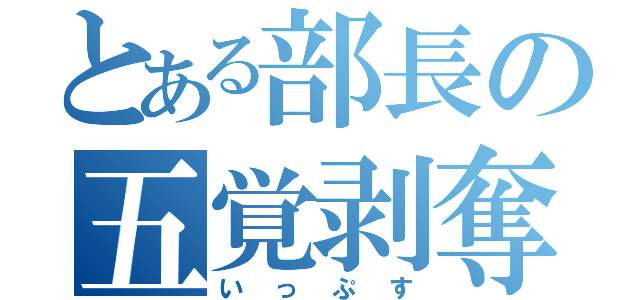 とある部長の五覚剥奪（いっぷす）