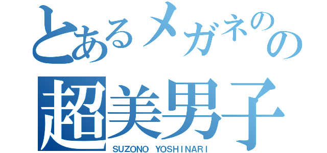 とあるメガネのの超美男子（ＳＵＺＯＮＯ ＹＯＳＨＩＮＡＲＩ）