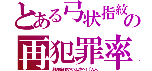 とある弓状指紋の再犯罪率（米移民制限なので日本へ１千万人）