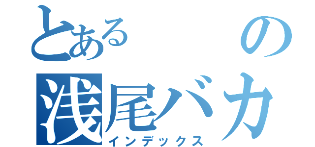 とあるの浅尾バカ（インデックス）