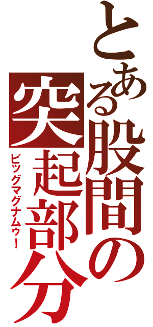 とある股間の突起部分（ビッグマグナムゥ！）