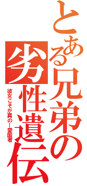 とある兄弟の劣性遺伝（彼女こそが真の―愛国者）