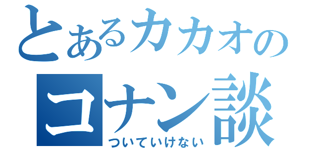 とあるカカオのコナン談義（ついていけない）