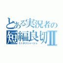 とある実況者の短編良切Ⅱ（ミニタツニャージュ）