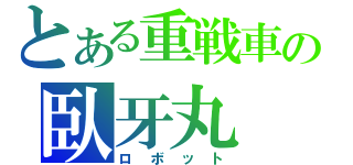 とある重戦車の臥牙丸（ロボット）