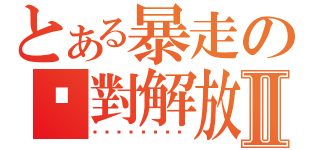 とある暴走の絕對解放Ⅱ（）