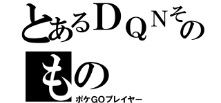 とあるＤＱＮそのもの（ポケＧＯプレイヤー）