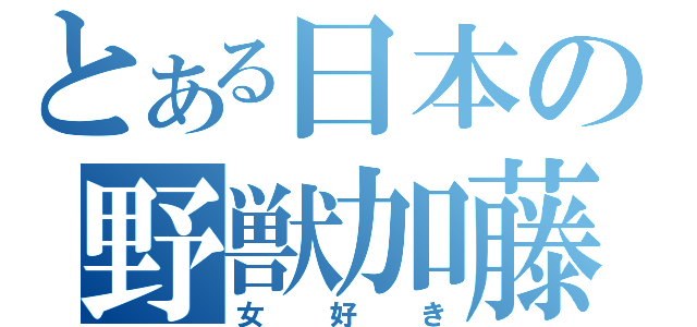 とある日本の野獣加藤（女好き）