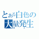 とある白色の大量発生（ＷＡ）