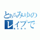 とあるみゆのレイプで（処女喪失）