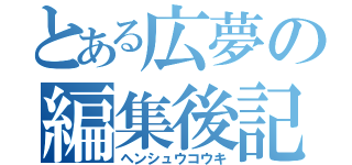 とある広夢の編集後記（ヘンシュウコウキ）