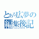 とある広夢の編集後記（ヘンシュウコウキ）