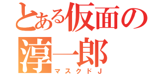 とある仮面の淳一郎（マスクドＪ）