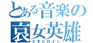 とある音楽の哀女英雄（エモヒロイン）