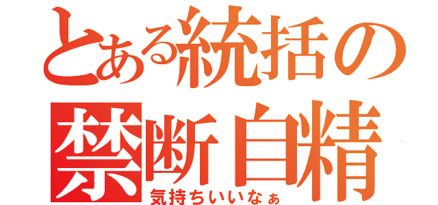 とある統括の禁断自精（気持ちいいなぁ）