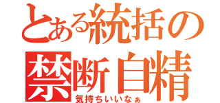 とある統括の禁断自精（気持ちいいなぁ）