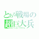 とある戦場の超巨大兵器（ベィビーマグナム）