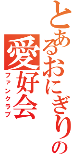 とあるおにぎりの愛好会（ファンクラブ）