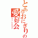 とあるおにぎりの愛好会（ファンクラブ）