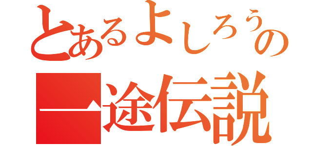 とあるよしろうの一途伝説（）