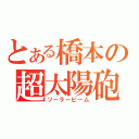 とある橋本の超太陽砲　（ソーラービーム）